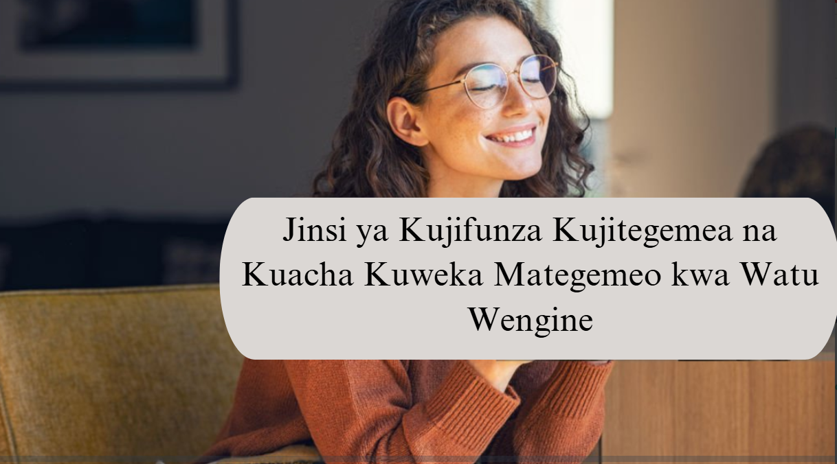 Jinsi ya Kujifunza Kujitegemea na Kuacha Kuweka Mategemeo kwa Watu Wengine